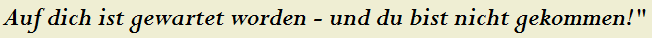 Auf dich ist gewartet worden - und du bist nicht gekommen!"